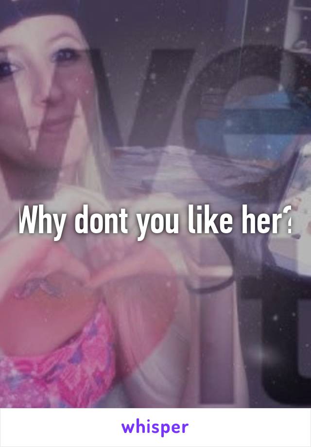 Why dont you like her?