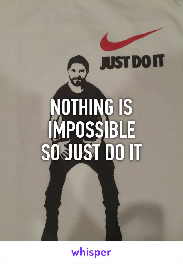 NOTHING IS IMPOSSIBLE
SO JUST DO IT