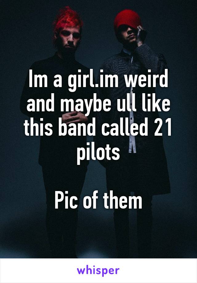 Im a girl.im weird and maybe ull like this band called 21 pilots

Pic of them