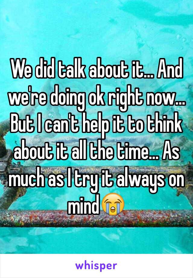 We did talk about it... And we're doing ok right now... But I can't help it to think about it all the time... As much as I try it always on mind😭