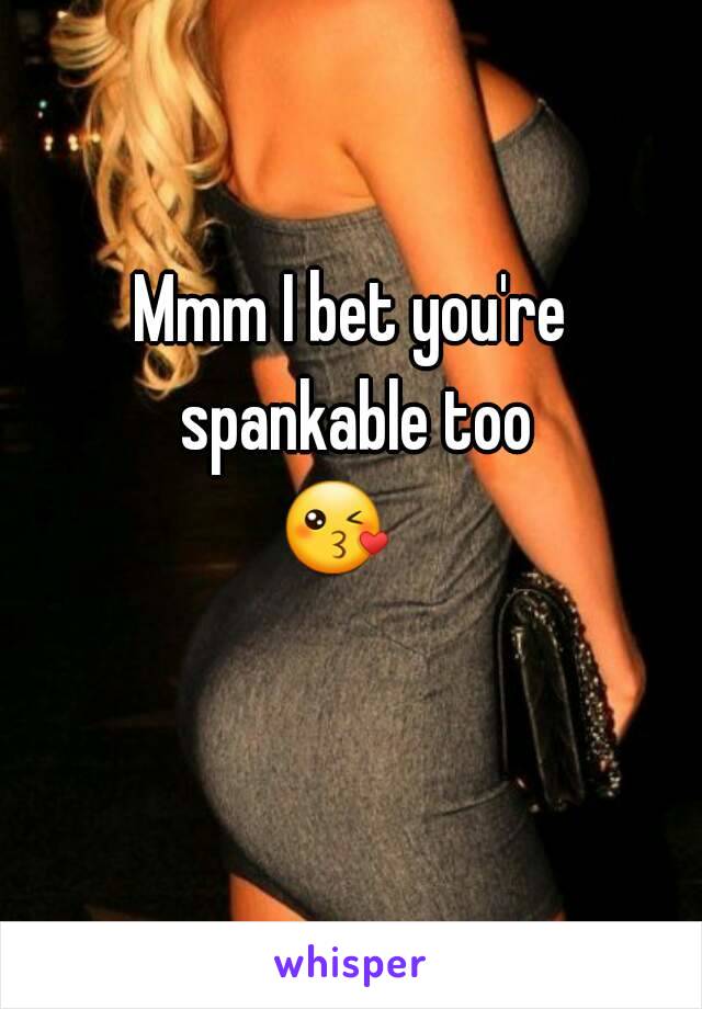 Mmm I bet you're spankable too
😘   