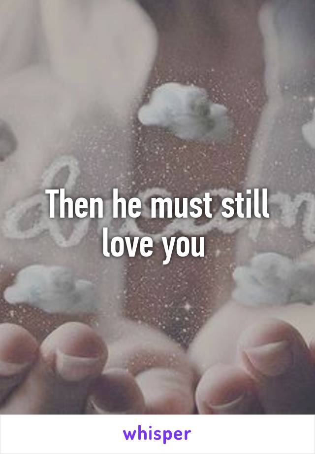 Then he must still love you 