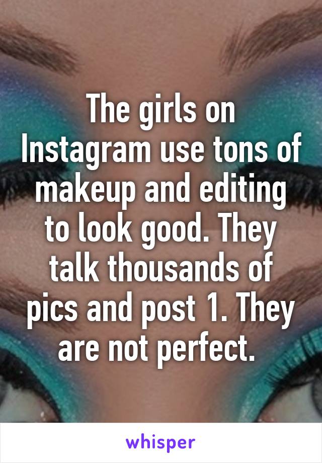 The girls on Instagram use tons of makeup and editing to look good. They talk thousands of pics and post 1. They are not perfect. 