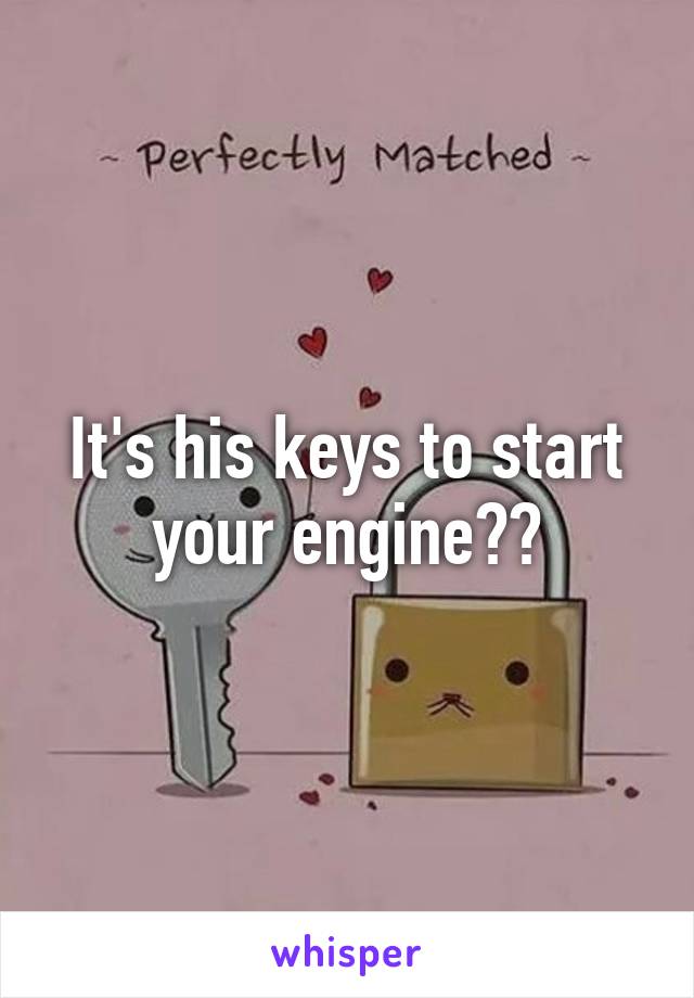 It's his keys to start your engine??