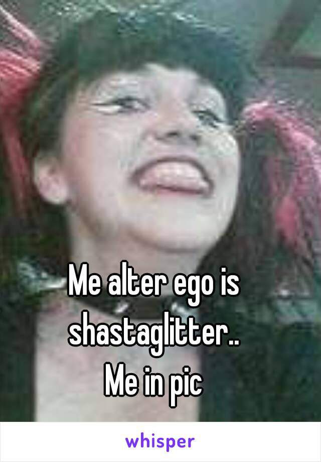 Me alter ego is
 shastaglitter.. 
Me in pic