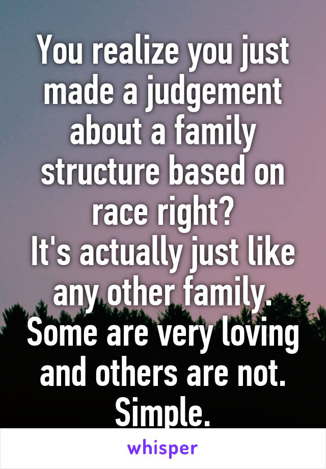 You realize you just made a judgement about a family structure based on race right?
It's actually just like any other family. Some are very loving and others are not.
Simple.