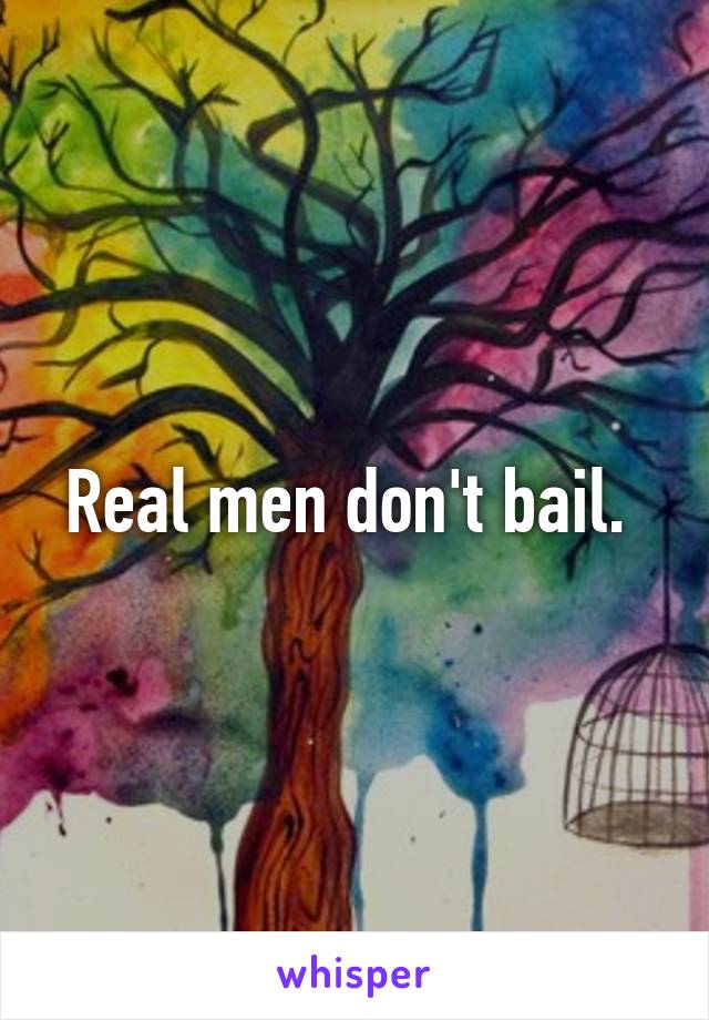 Real men don't bail. 