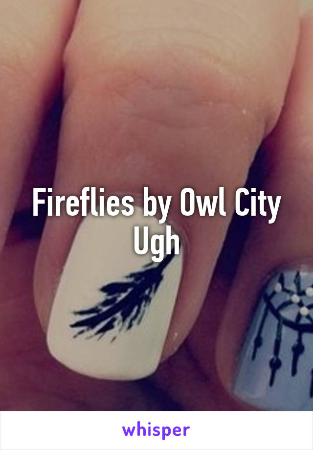 Fireflies by Owl City
Ugh