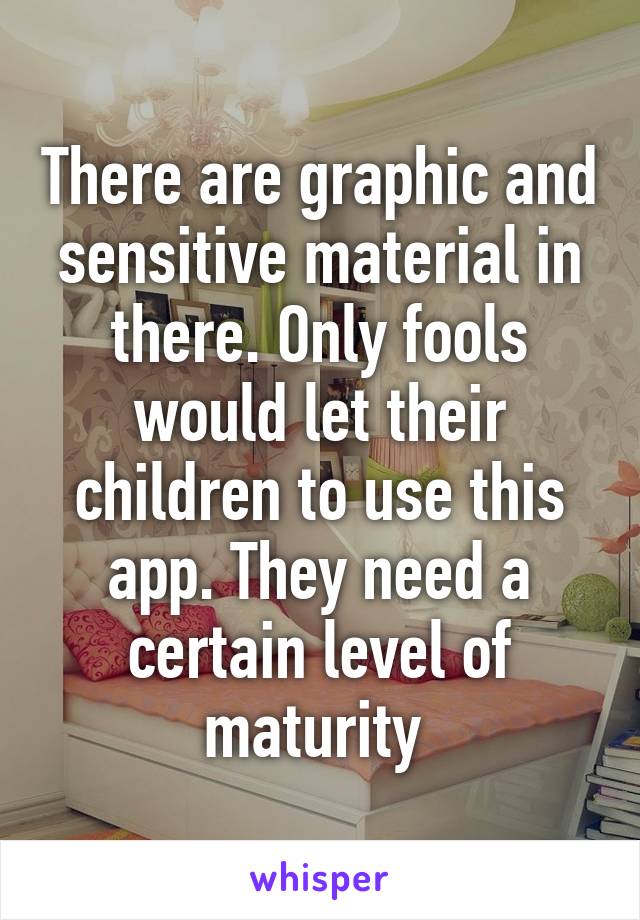 There are graphic and sensitive material in there. Only fools would let their children to use this app. They need a certain level of maturity 