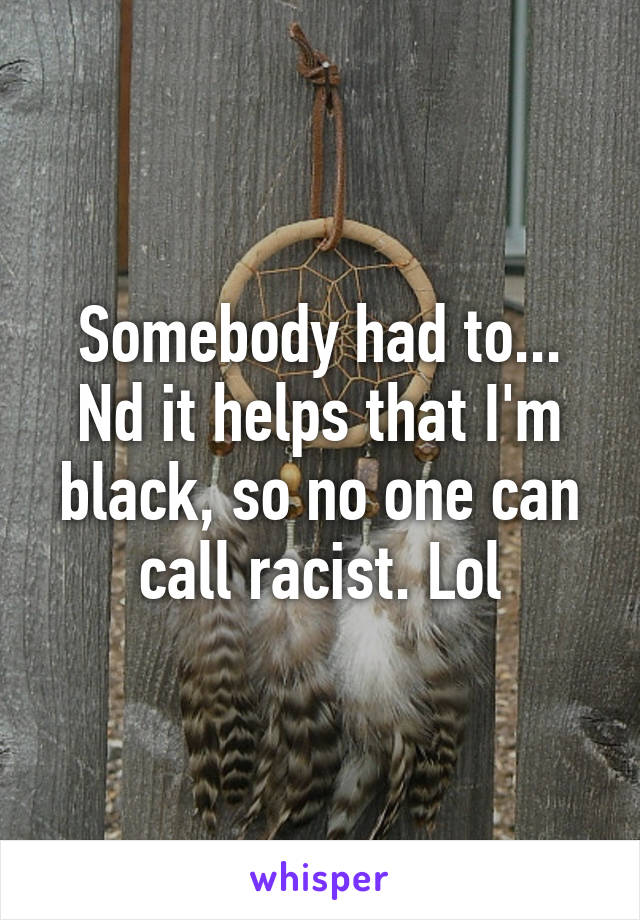 Somebody had to... Nd it helps that I'm black, so no one can call racist. Lol