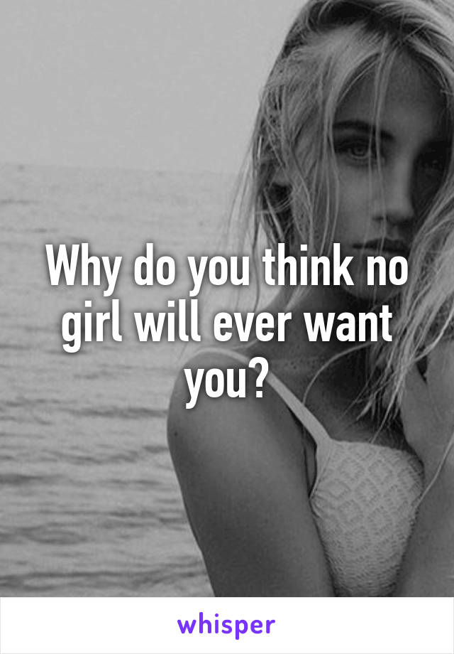 Why do you think no girl will ever want you?