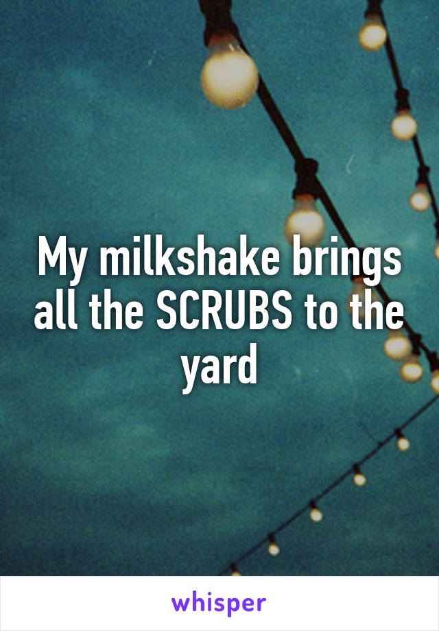 My milkshake brings all the SCRUBS to the yard