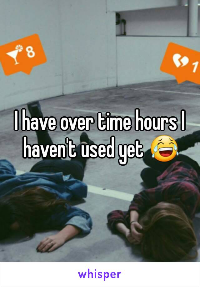 I have over time hours I haven't used yet 😂