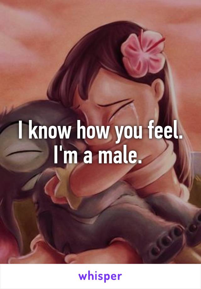 I know how you feel. I'm a male. 