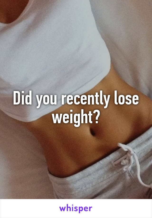 Did you recently lose weight?