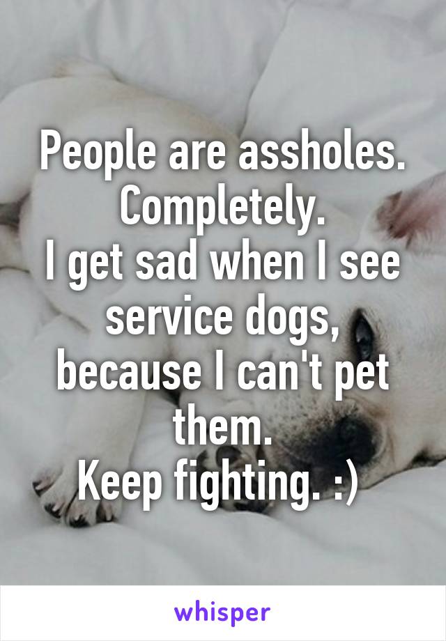 People are assholes. Completely.
I get sad when I see service dogs, because I can't pet them.
Keep fighting. :) 