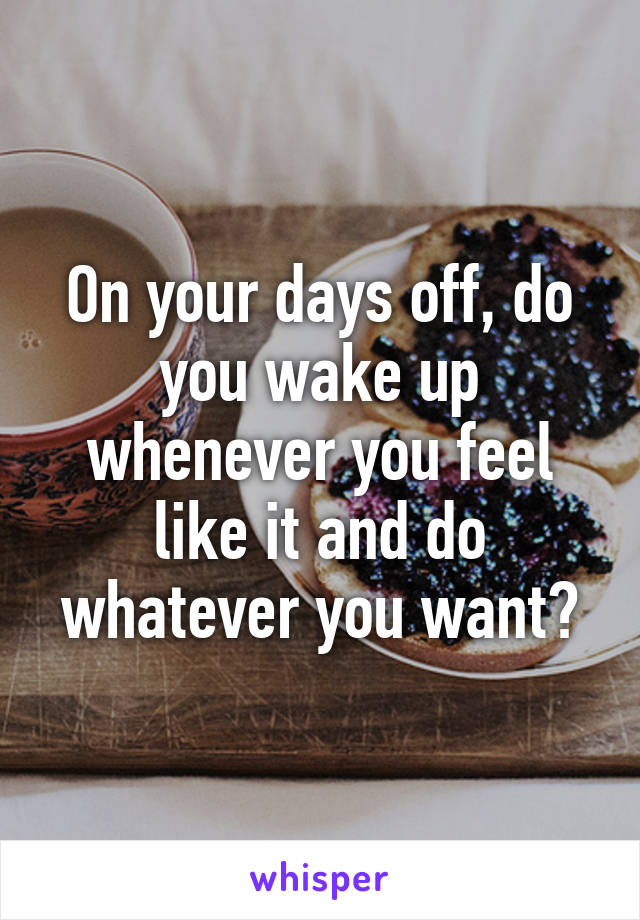 On your days off, do you wake up whenever you feel like it and do whatever you want?