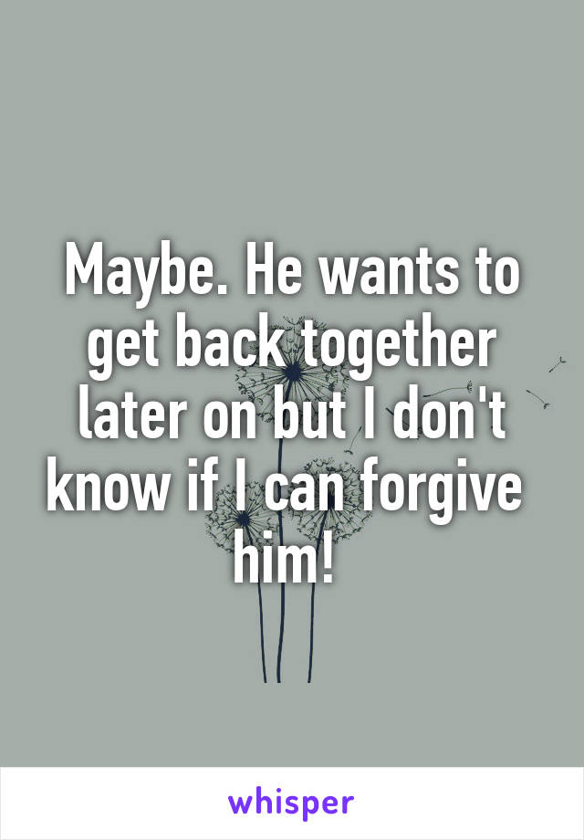 Maybe. He wants to get back together later on but I don't know if I can forgive  him! 