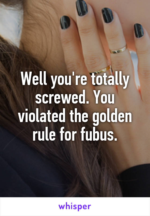 Well you're totally screwed. You violated the golden rule for fubus.