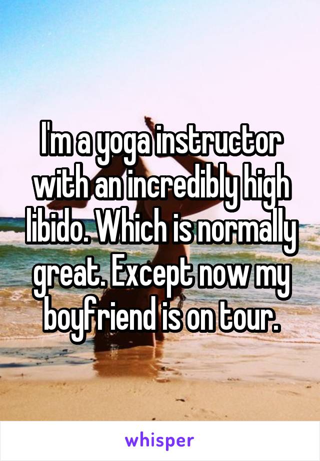 I'm a yoga instructor with an incredibly high libido. Which is normally great. Except now my boyfriend is on tour.
