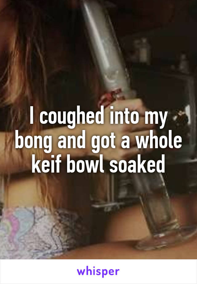 I coughed into my bong and got a whole keif bowl soaked