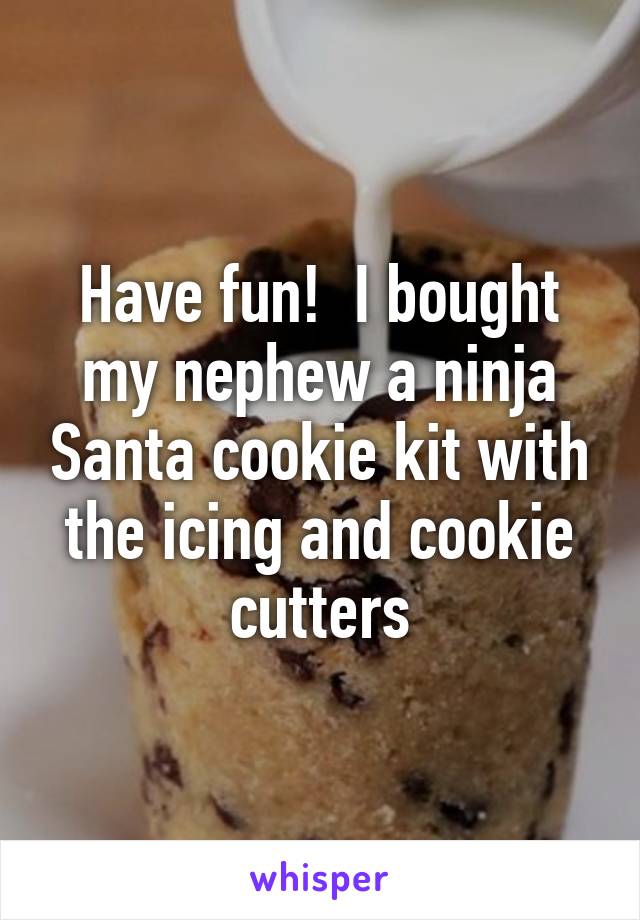 Have fun!  I bought my nephew a ninja Santa cookie kit with the icing and cookie cutters