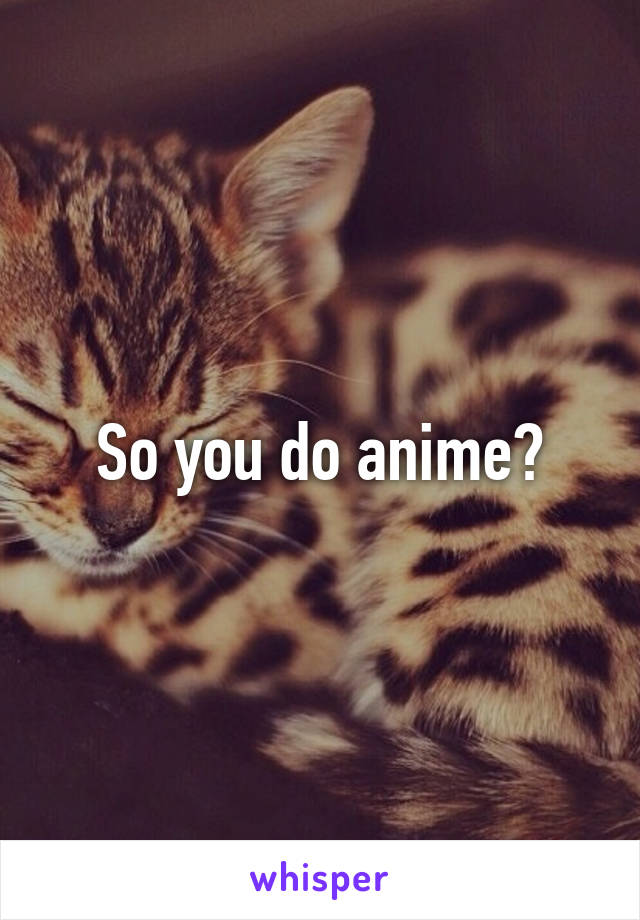 So you do anime?