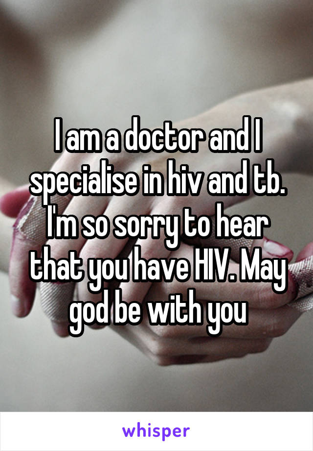 I am a doctor and I specialise in hiv and tb. I'm so sorry to hear that you have HIV. May god be with you