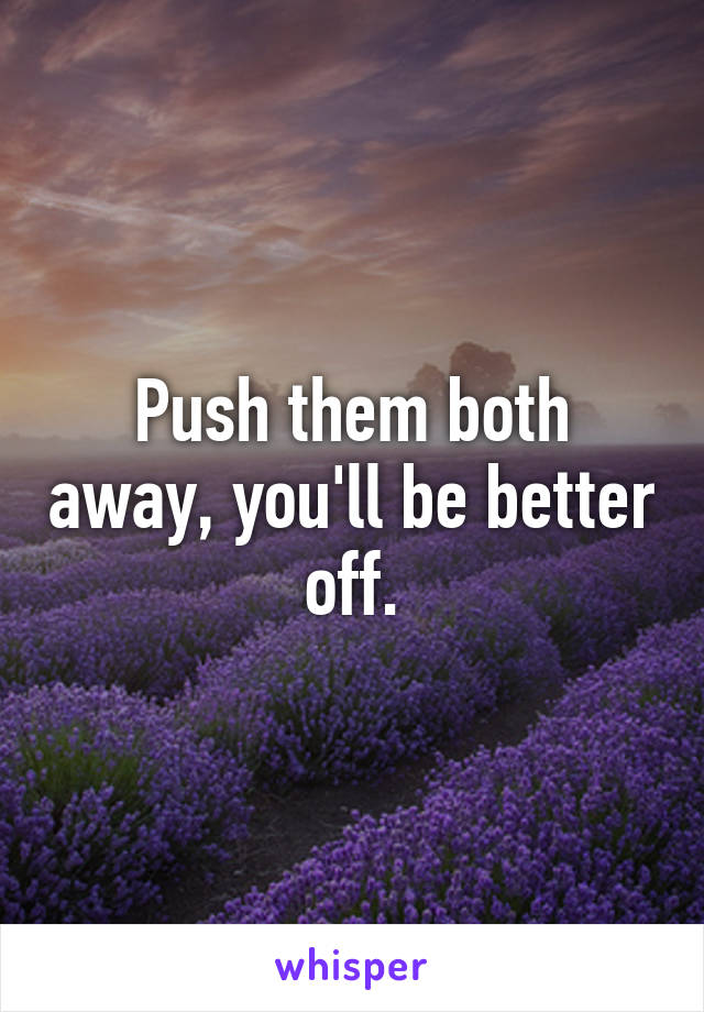 Push them both away, you'll be better off.
