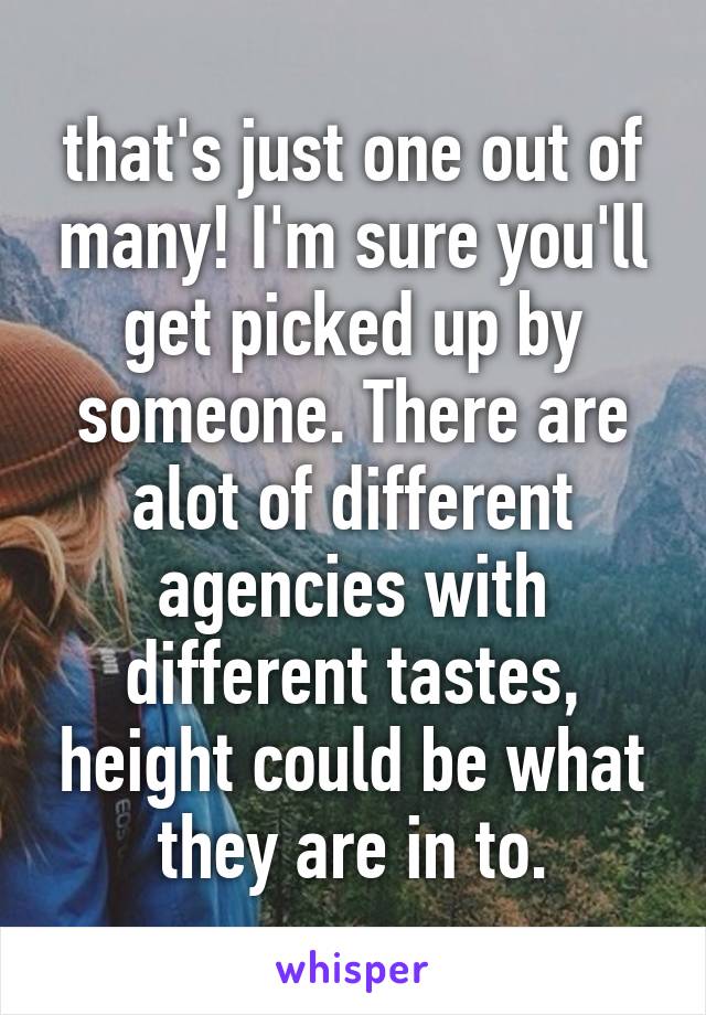that's just one out of many! I'm sure you'll get picked up by someone. There are alot of different agencies with different tastes, height could be what they are in to.