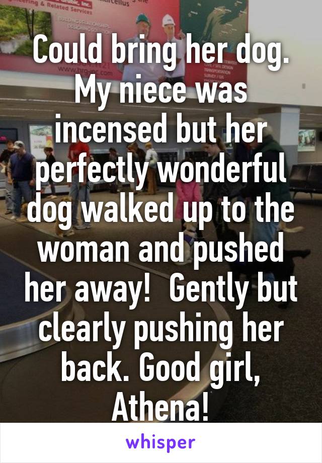 Could bring her dog. My niece was incensed but her perfectly wonderful dog walked up to the woman and pushed her away!  Gently but clearly pushing her back. Good girl, Athena!