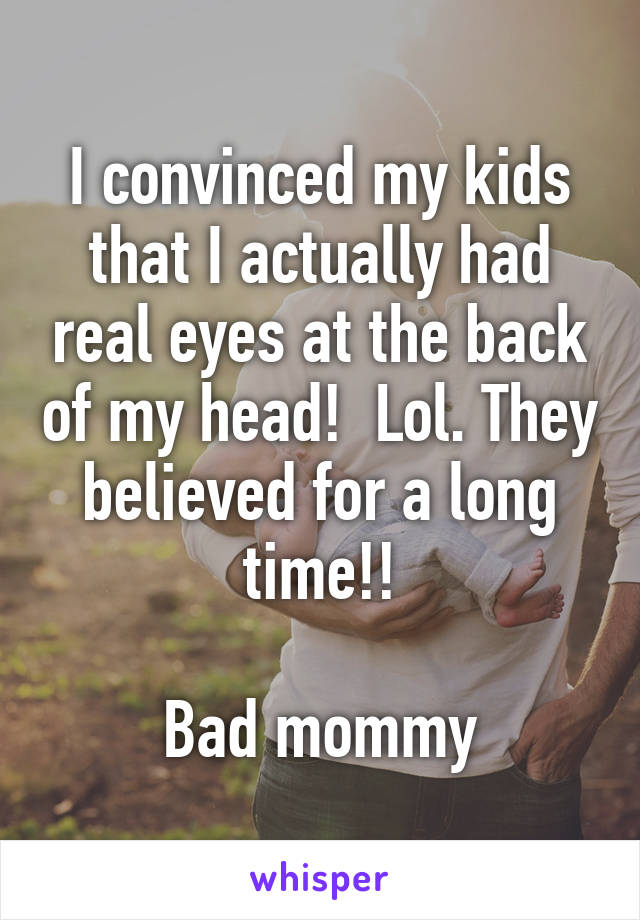 I convinced my kids that I actually had real eyes at the back of my head!  Lol. They believed for a long time!!

Bad mommy