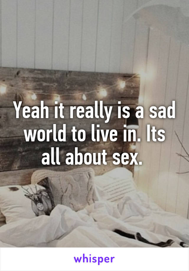 Yeah it really is a sad world to live in. Its all about sex. 
