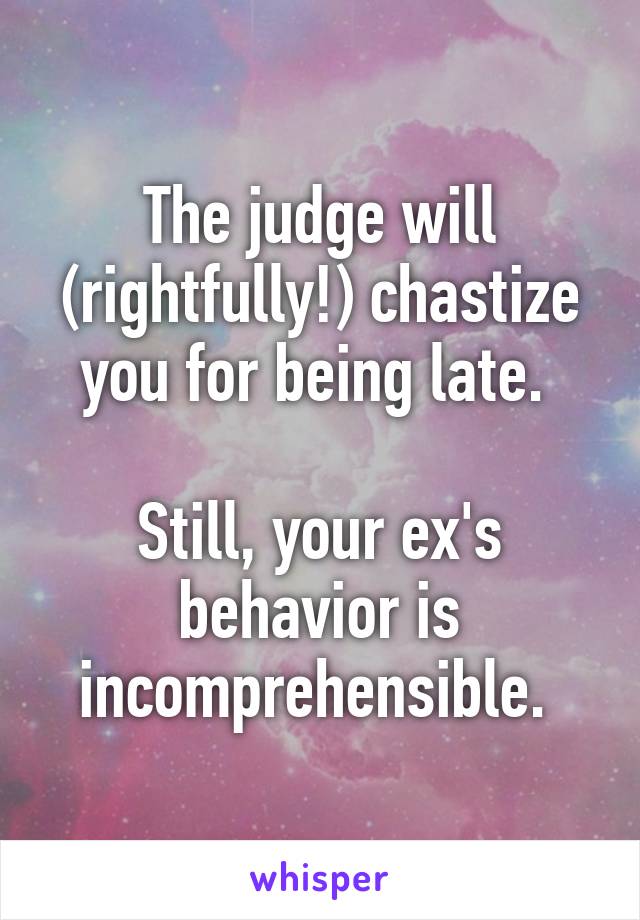 The judge will (rightfully!) chastize you for being late. 

Still, your ex's behavior is incomprehensible. 