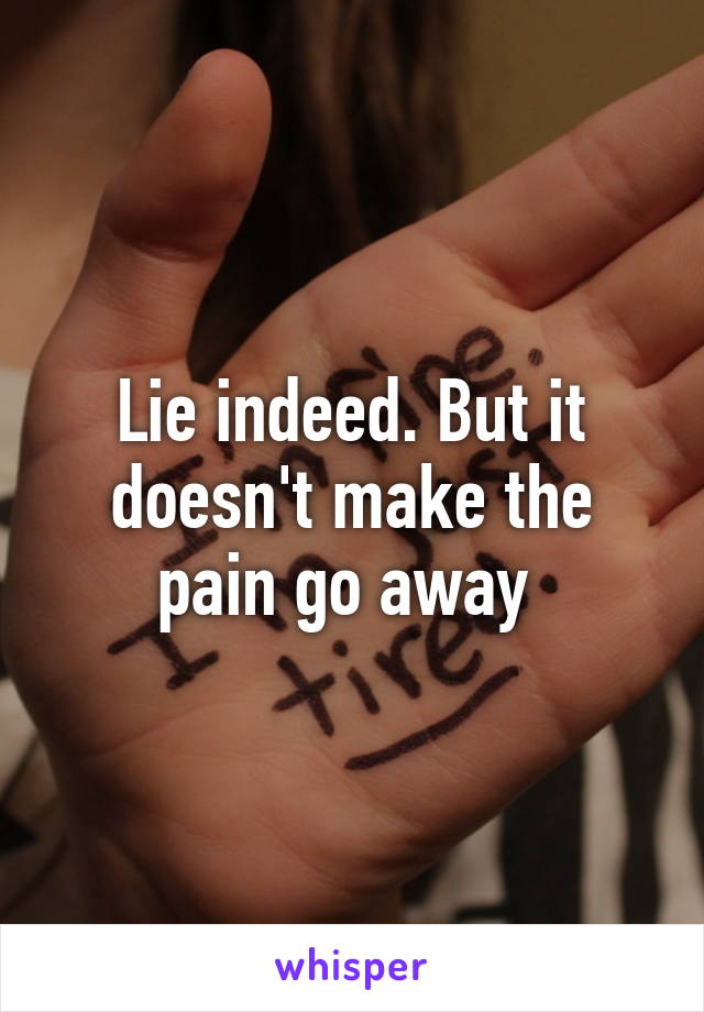 Lie indeed. But it doesn't make the pain go away 