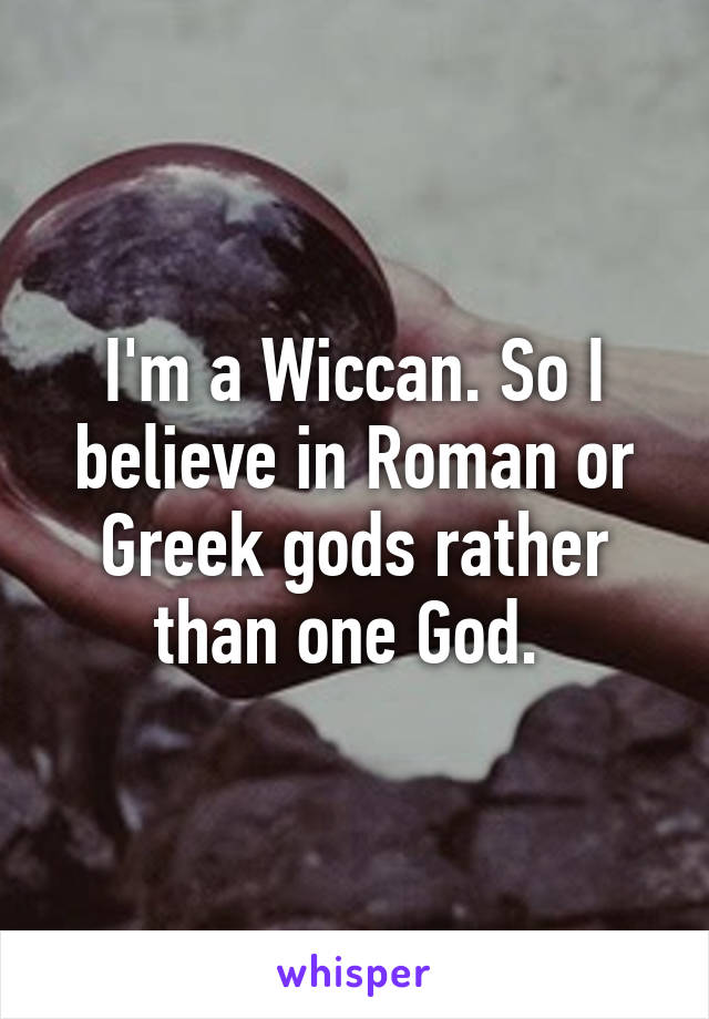 I'm a Wiccan. So I believe in Roman or Greek gods rather than one God. 