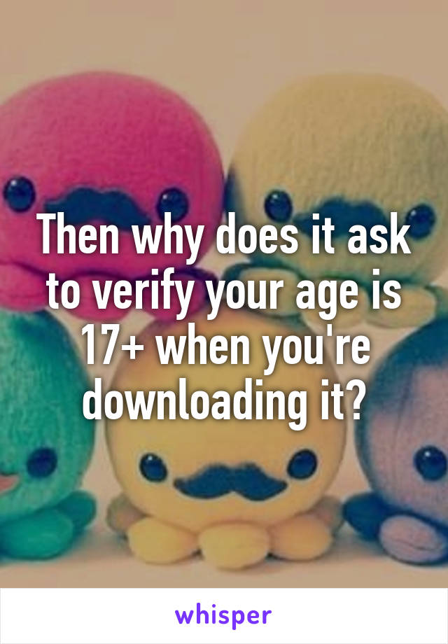 Then why does it ask to verify your age is 17+ when you're downloading it?