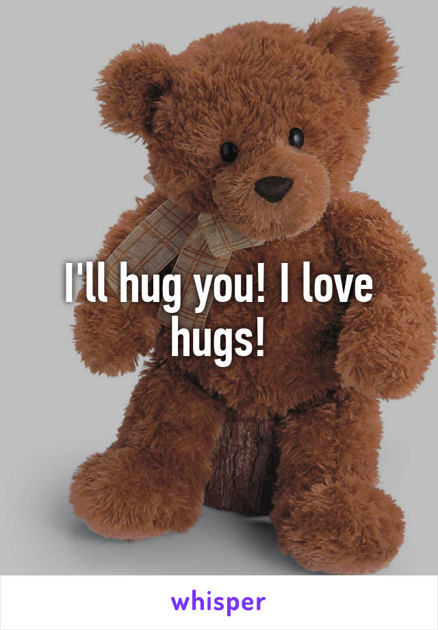 I'll hug you! I love hugs!