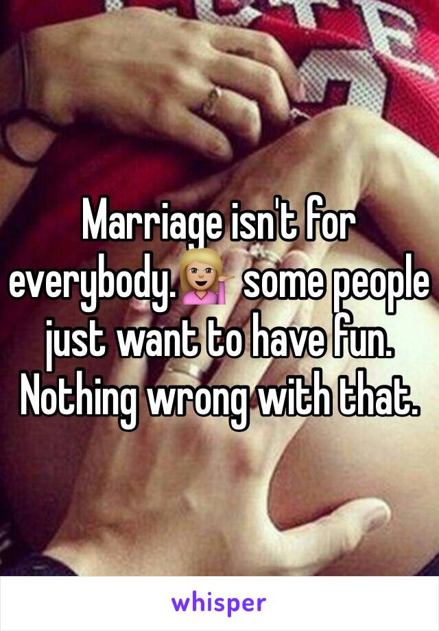 Marriage isn't for everybody.💁🏼 some people just want to have fun. Nothing wrong with that.