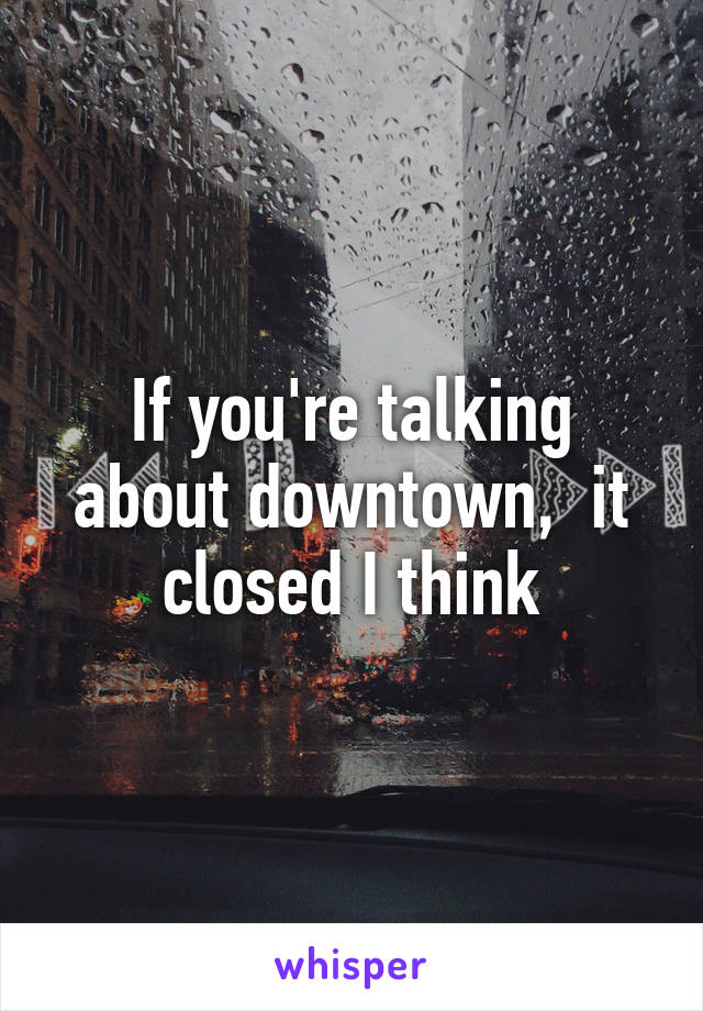 If you're talking about downtown,  it closed I think