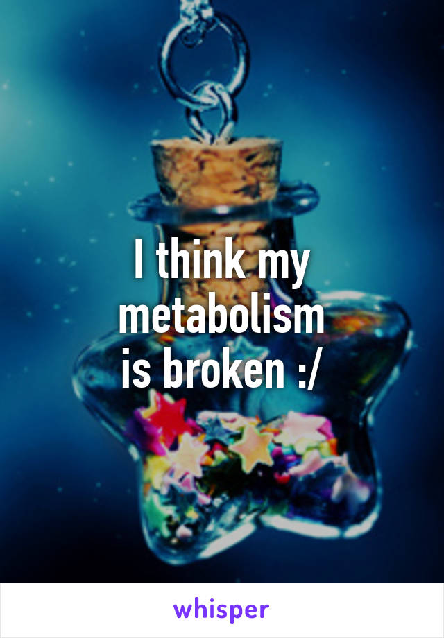 I think my
metabolism
is broken :/