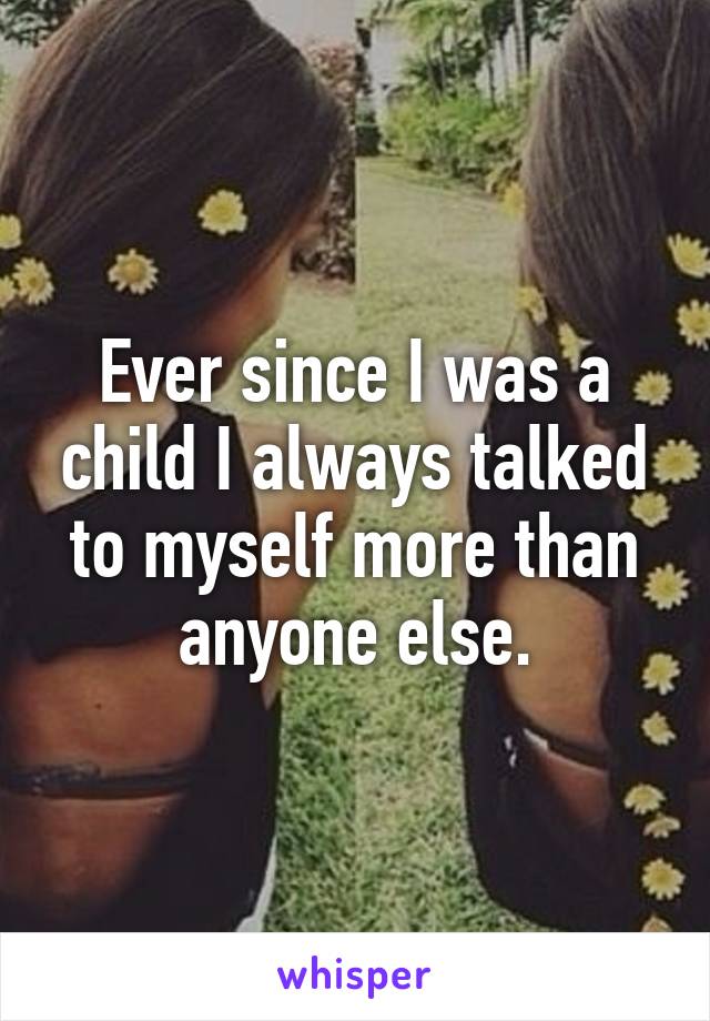 Ever since I was a child I always talked to myself more than anyone else.