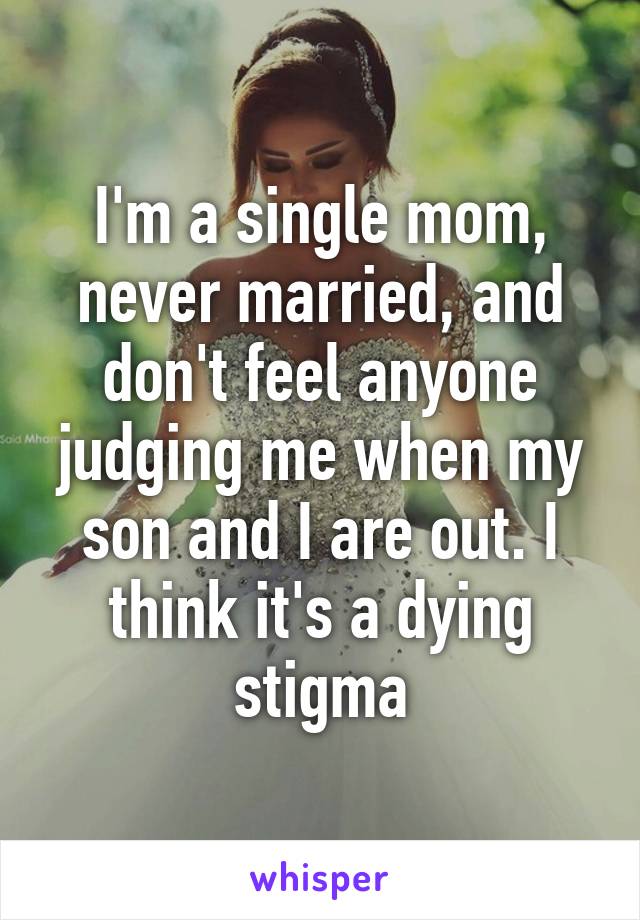 I'm a single mom, never married, and don't feel anyone judging me when my son and I are out. I think it's a dying stigma