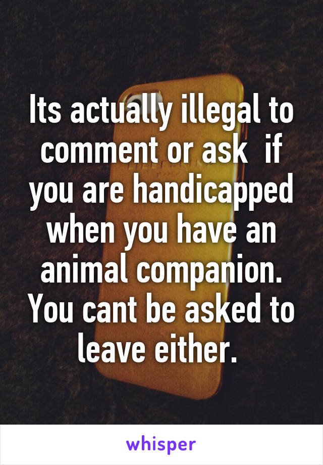 Its actually illegal to comment or ask  if you are handicapped when you have an animal companion. You cant be asked to leave either. 