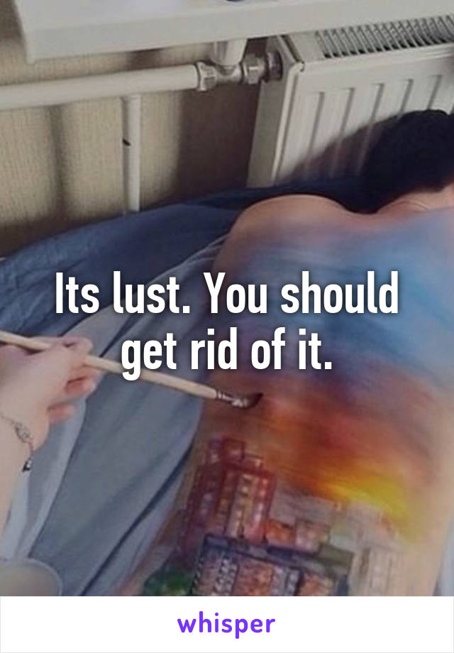 Its lust. You should get rid of it.