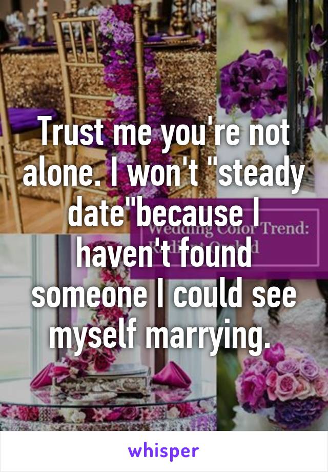 Trust me you're not alone. I won't "steady date"because I haven't found someone I could see myself marrying. 