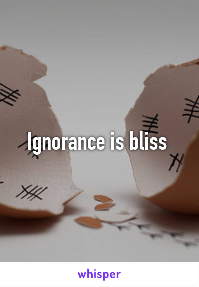 Ignorance is bliss 