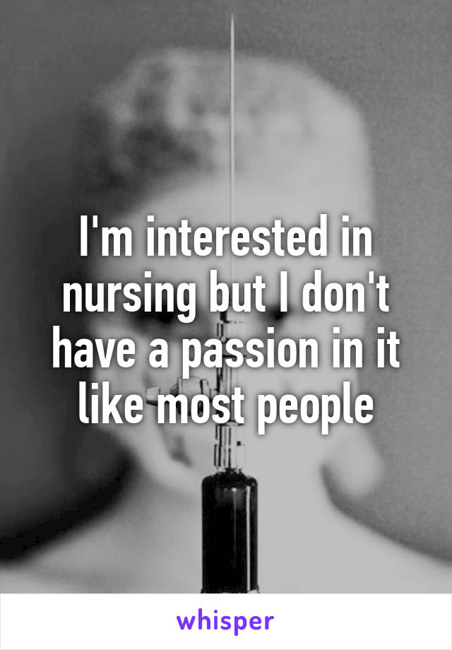 I'm interested in nursing but I don't have a passion in it like most people
