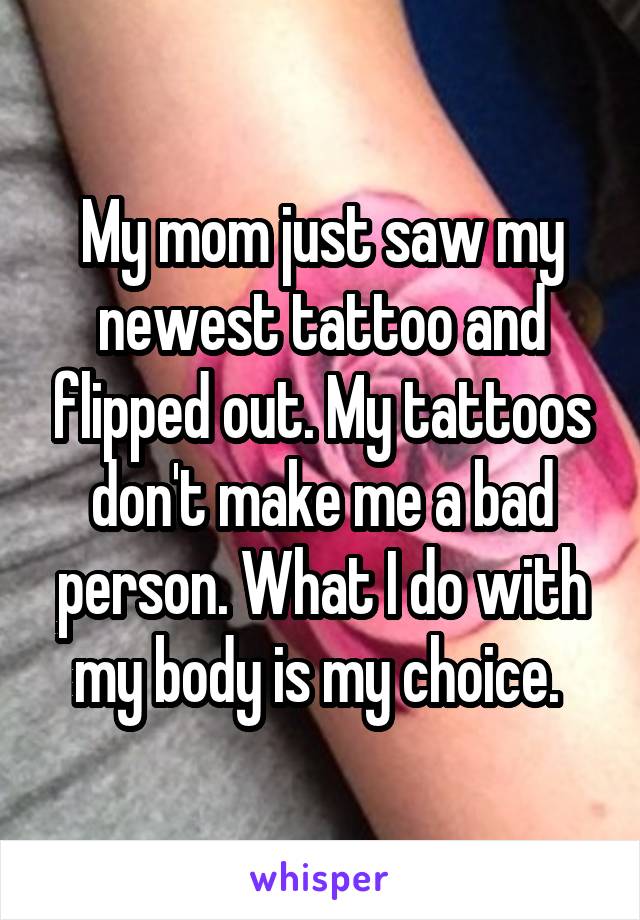 My mom just saw my newest tattoo and flipped out. My tattoos don't make me a bad person. What I do with my body is my choice. 