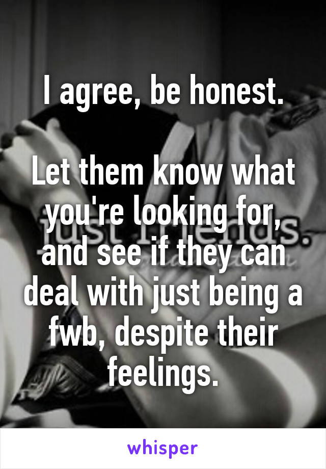 I agree, be honest.

Let them know what you're looking for, and see if they can deal with just being a fwb, despite their feelings.